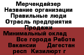 Мерчендайзер › Название организации ­ Правильные люди › Отрасль предприятия ­ Продажи › Минимальный оклад ­ 25 000 - Все города Работа » Вакансии   . Дагестан респ.,Кизилюрт г.